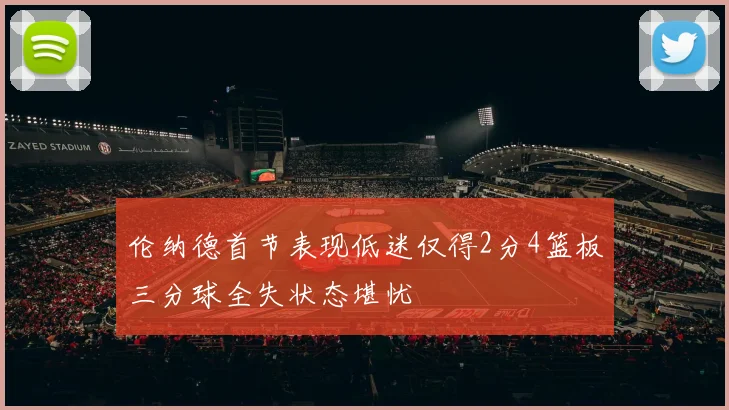 伦纳德首节表现低迷仅得2分4篮板三分球全失状态堪忧