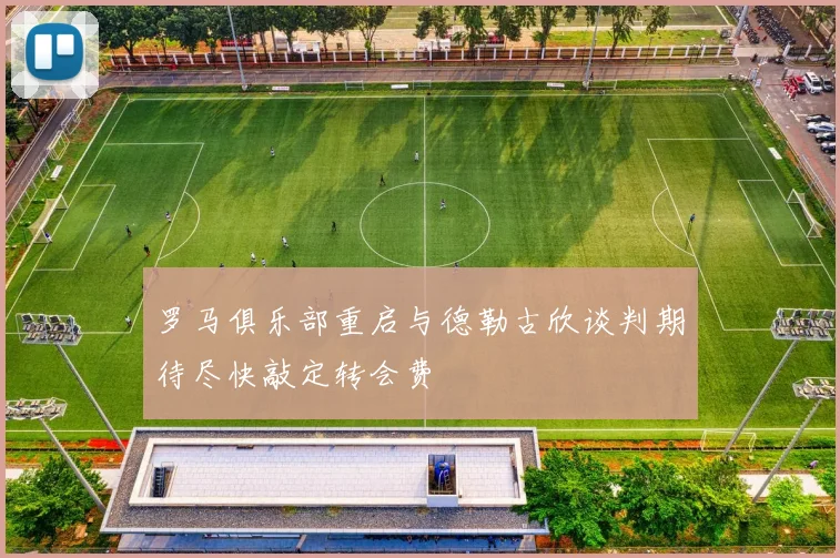 罗马俱乐部重启与德勒古欣谈判期待尽快敲定转会费