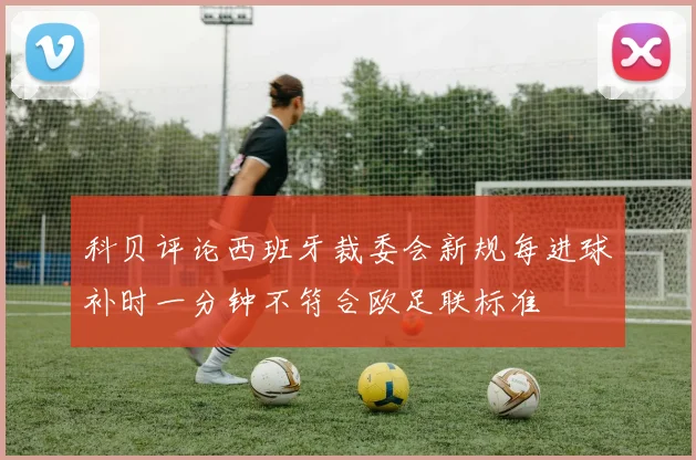 科贝评论西班牙裁委会新规每进球补时一分钟不符合欧足联标准