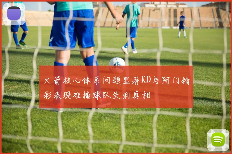 火箭核心体系问题显著KD与阿门精彩表现难掩球队失利真相