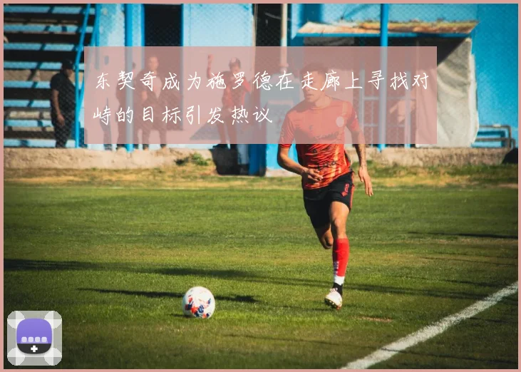 东契奇成为施罗德在走廊上寻找对峙的目标引发热议