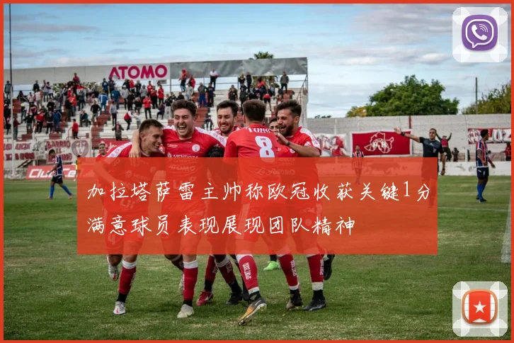 加拉塔萨雷主帅称欧冠收获关键1分满意球员表现展现团队精神