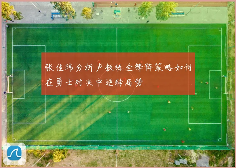 张佳玮分析卢教练全锋阵策略如何在勇士对决中逆转局势